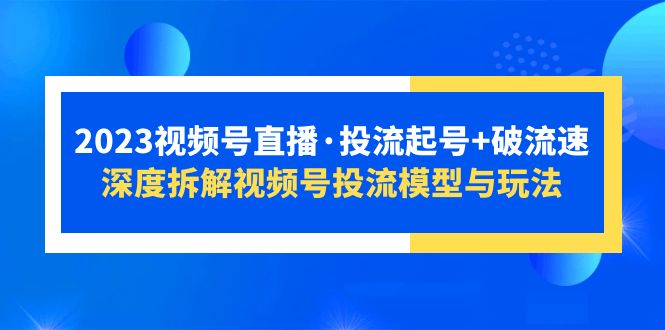 2023视频号直播·投流起号+破流速，深度拆解视频号投流模型与玩法-轻创社