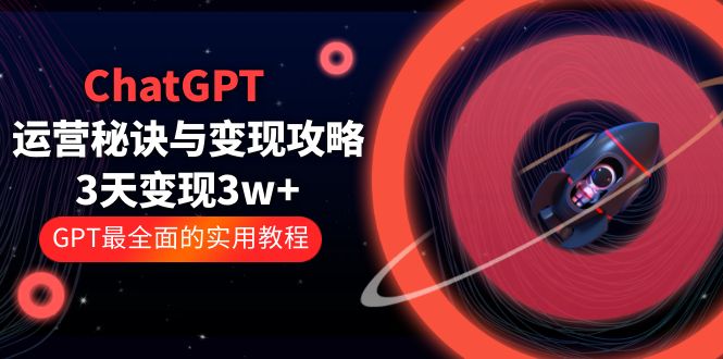 ChatGPT运营-秘诀与变现攻略：3天变现1w+ GPT最全面的实用教程-轻创社
