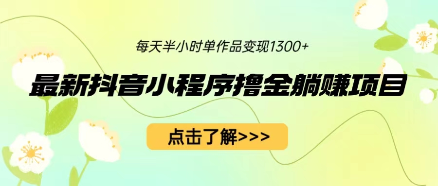 最新抖音小程序撸金躺赚项目，一部手机每天半小时，单个作品变现1300+-轻创社
