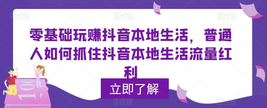0基础玩赚抖音同城本地生活，普通人如何抓住抖音本地生活流量红利-轻创社