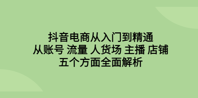 抖音电商从入门到精通，从账号 流量 人货场 主播 店铺五个方面全面解析-轻创社