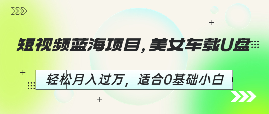 (6619期)短视频蓝海项目，美女车载U盘，轻松月入过万，适合0基础小白-轻创社