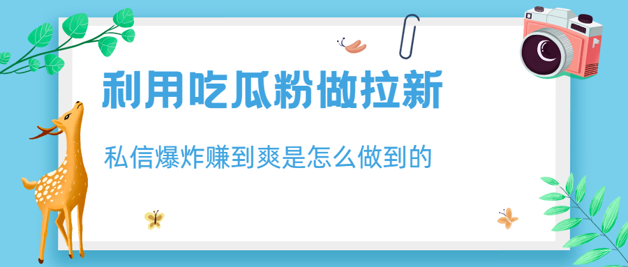 利用吃瓜粉做拉新，私信爆炸日入1000+赚到爽是怎么做到的-轻创社