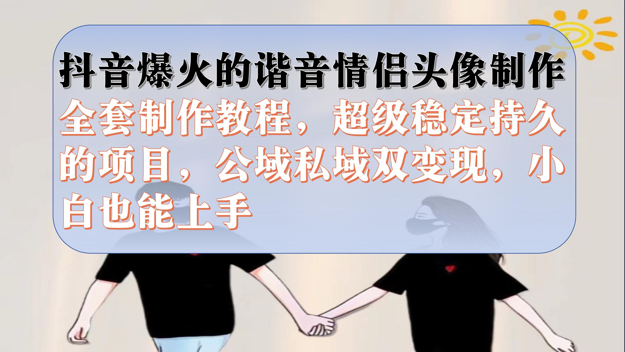 抖音爆火的谐音情侣头像制作全套制作教程，超级稳定持久，公域私域双变现-轻创社