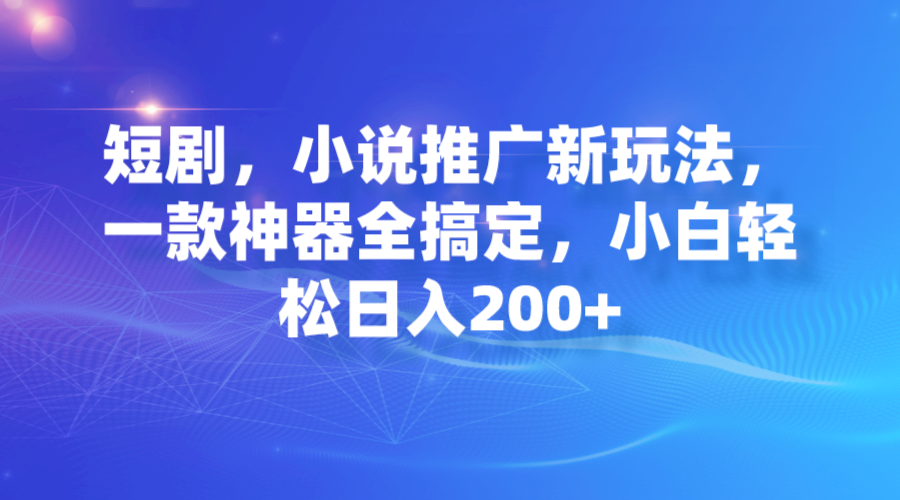 短剧，小说推广新玩法，一款神器全搞定，小白轻松日入200+-轻创社