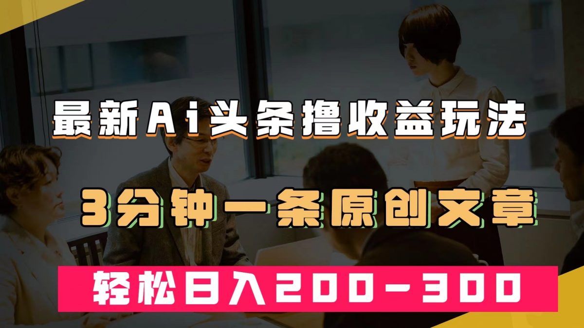 最新AI头条撸收益热门领域玩法，3分钟一条原创文章，轻松日入200-300＋-轻创社