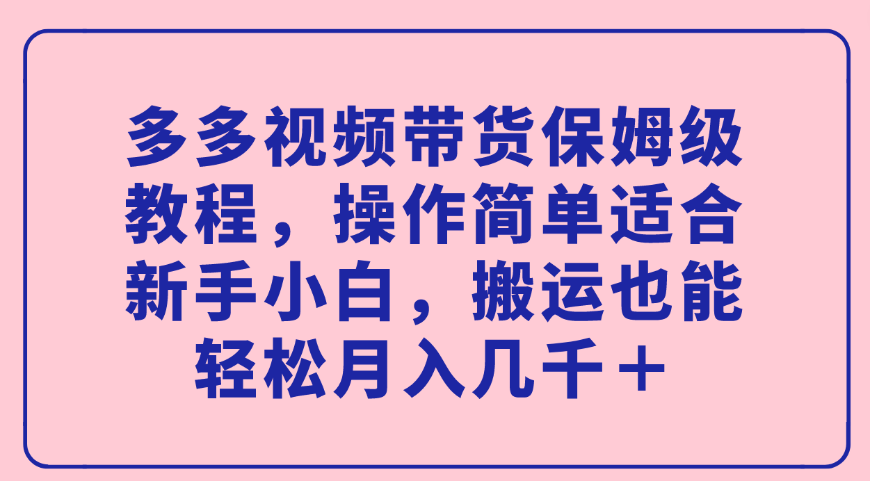 多多视频带货保姆级教程，操作简单适合新手小白，搬运也能轻松月入几千＋-轻创社