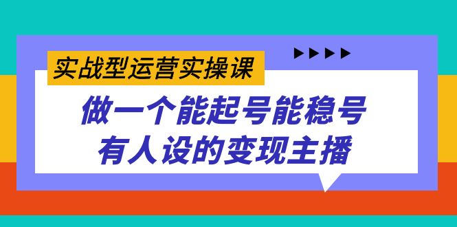 实战型运营实操课，做一个能起号能稳号有人设的变现主播-轻创社