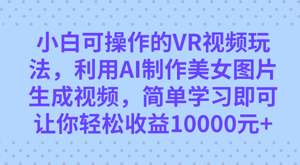 小白可操作的VR视频玩法，利用AI制作美女图片生成视频，你轻松收益10000+-轻创社