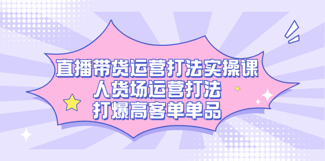 直播带货运营打法实操课，人货场运营打法，打爆高客单单品-轻创社