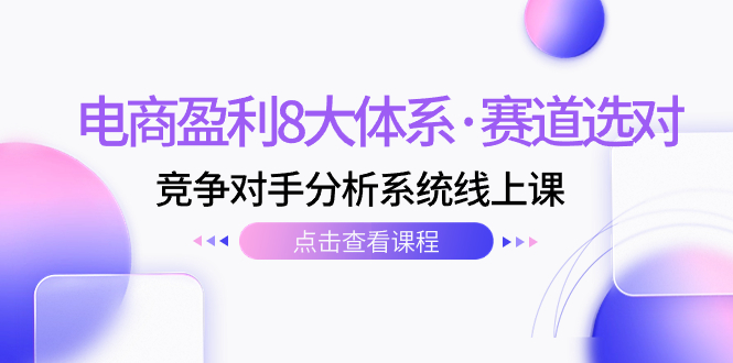 电商盈利8大体系·赛道选对，​竞争对手分析系统线上课-轻创社