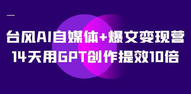 台风AI自媒体+爆文变现营，14天用GPT创作提效10倍-轻创社