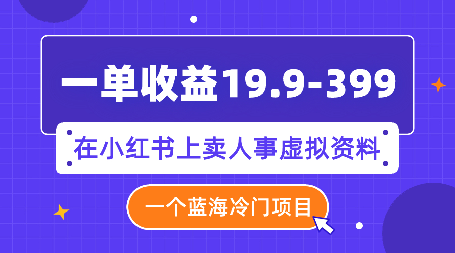 一单收益19.9-399，一个蓝海冷门项目，在小红书上卖人事虚拟资料-轻创社