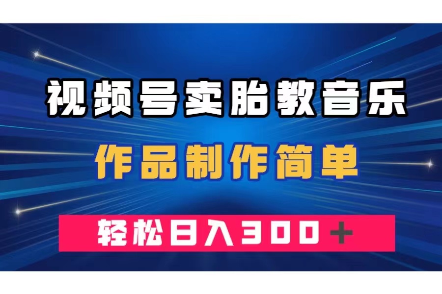 视频号卖胎教音乐，作品制作简单，一单49，轻松日入300＋-轻创社