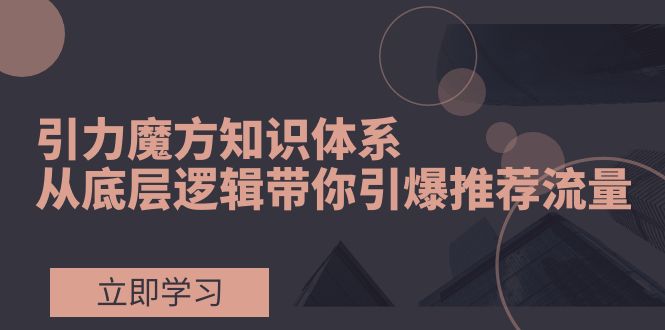 引力魔方知识体系，从底层逻辑带你引爆荐推流量！-轻创社