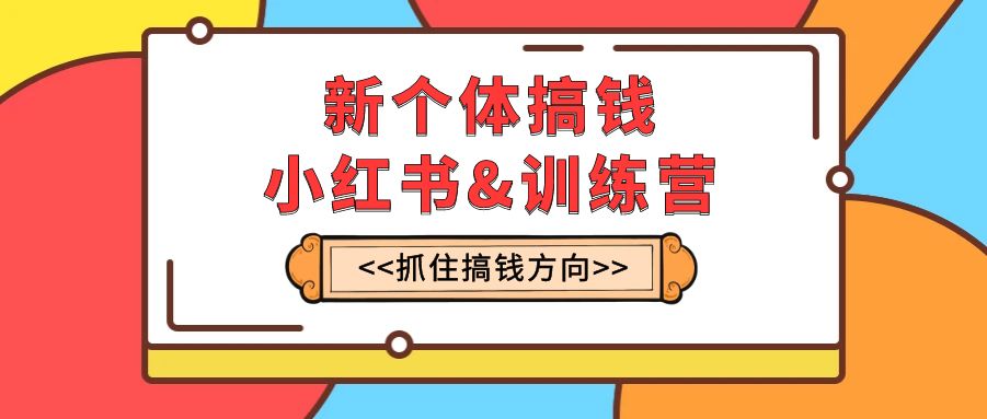 新个体·搞钱-小红书训练营：实战落地运营方法，抓住搞钱方向，每月多搞2w+-轻创社