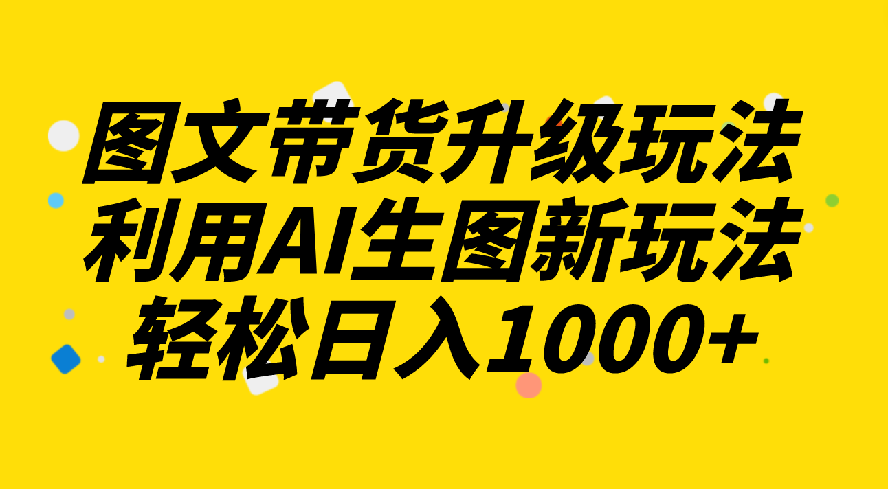 图文带货升级玩法2.0分享，利用AI生图新玩法，每天半小时轻松日入1000+-轻创社