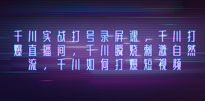 千川实战打号录屏课，千川打爆直播间，千川瞬烧刺激自然流，千川如何打…-轻创社