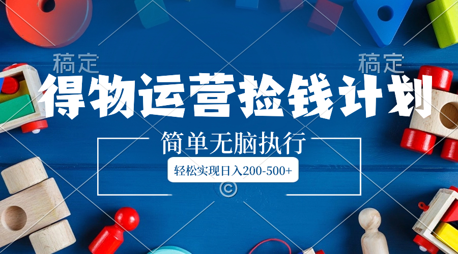 得物运营捡钱计划，简单无脑执行，轻松实现日入200-500+-轻创社
