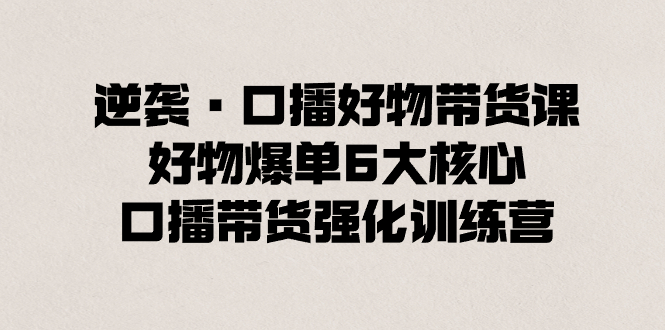 逆袭·口播好物带货课，好物爆单6大核心，口播带货强化训练营-轻创社
