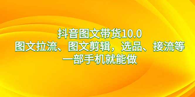 抖音图文带货10.0，图文拉流、图文剪辑，选品、接流等，一部手机就能做-轻创社