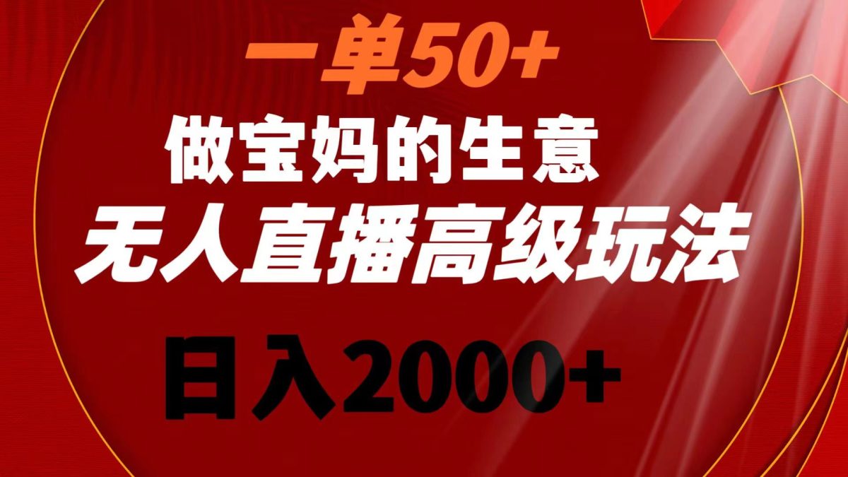 一单50+做宝妈的生意 无人直播高级玩法 日入2000+-轻创社