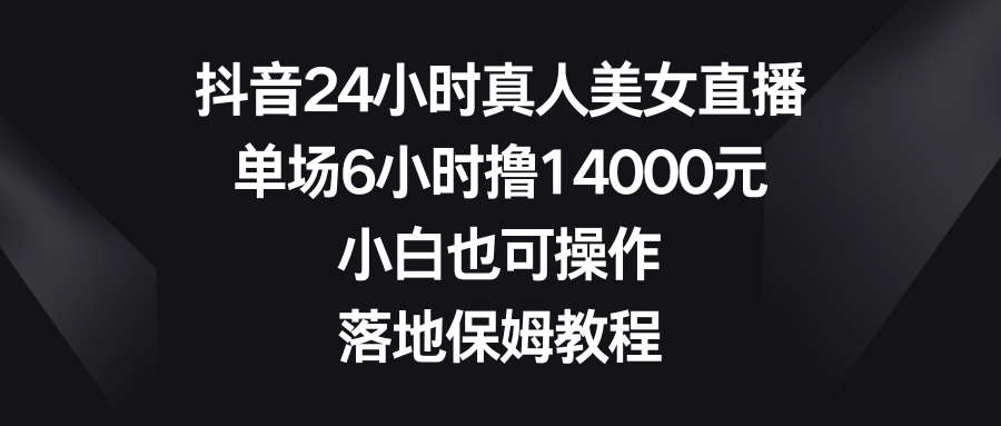 抖音24小时真人美女直播，单场6小时撸14000元，小白也可操作，落地保姆教程-轻创社