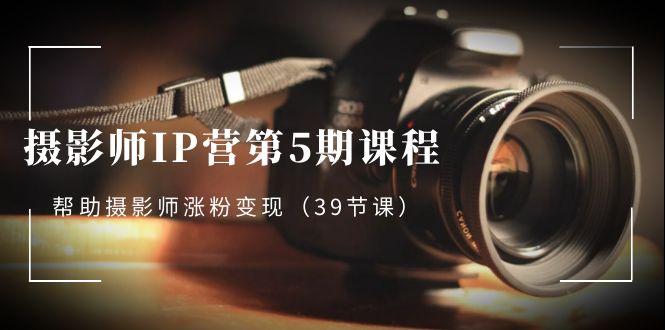 摄影师-IP营第5期课程，帮助摄影师涨粉变现-轻创社