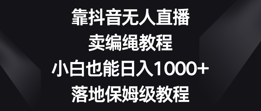 靠抖音无人直播，卖编绳教程，小白也能日入1000+，落地保姆级教程-轻创社