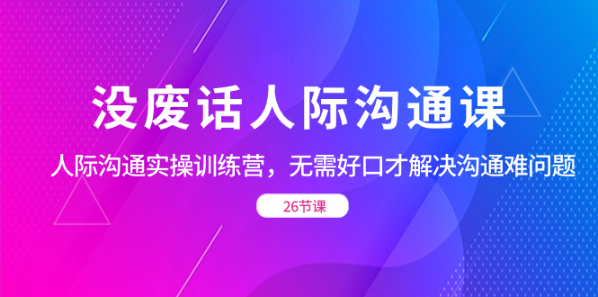 没废话人际 沟通课，人际 沟通实操训练营，无需好口才解决沟通难问题（26节-轻创社
