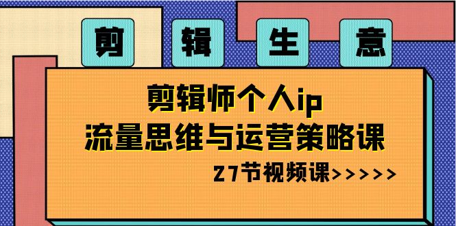 剪辑 生意-剪辑师个人ip流量思维与运营策略课-轻创社