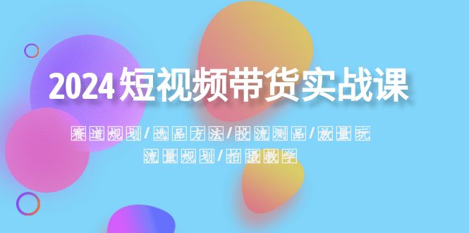 2024短视频带货实战课：赛道规划·选品方法·投流测品·放量玩法·流量规划-轻创社