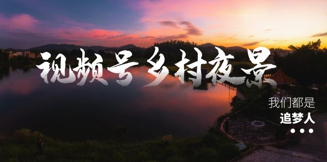 视频号乡村夜景治愈视频课程，一条龙实操玩法-轻创社