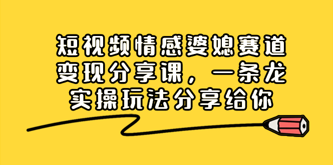 短视频情感婆媳赛道变现分享课，一条龙实操玩法分享给你-轻创社