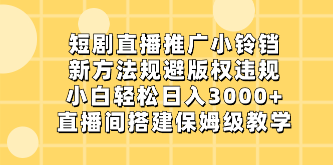 短剧直播推广小铃铛，新方法规避版权违规，小白轻松日入3000+，直播间搭…-轻创社