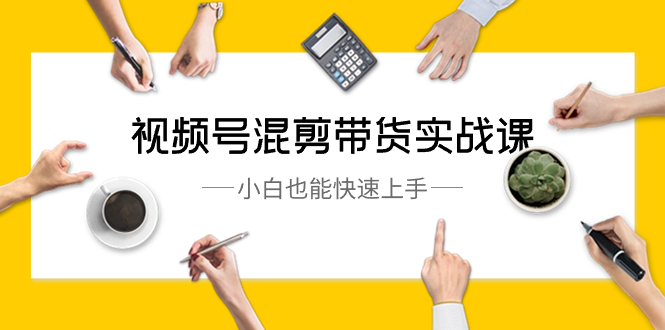 视频号-混剪带货实战课，小白也能快速上手-轻创社