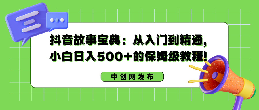 抖音故事宝典：从入门到精通，小白日入500+的保姆级教程！-轻创社