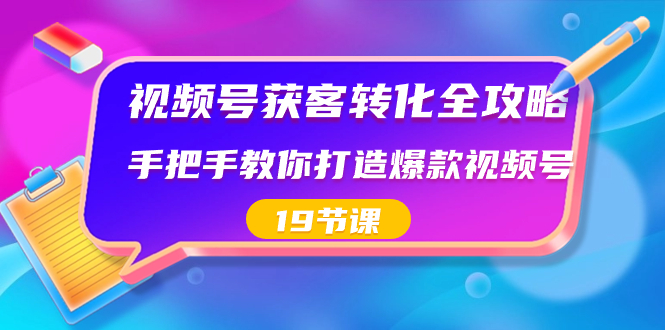 视频号-获客转化全攻略，手把手教你打造爆款视频号-轻创社