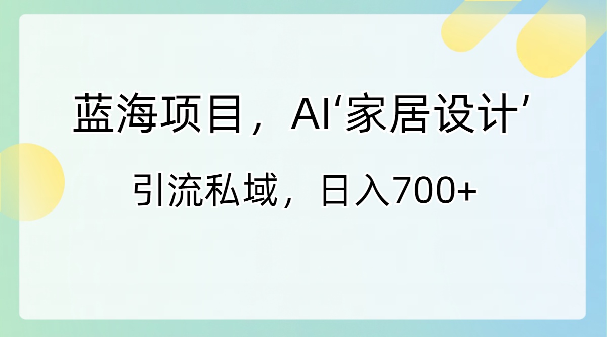 蓝海项目，AI‘家居设计’ 引流私域，日入700+-轻创社