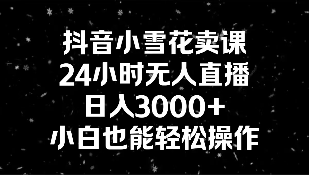 抖音小雪花卖课，24小时无人直播，日入3000+，小白也能轻松操作-轻创社