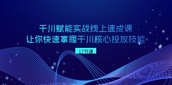 千川 赋能实战线上速成课，让你快速掌握干川核心投放技能-轻创社