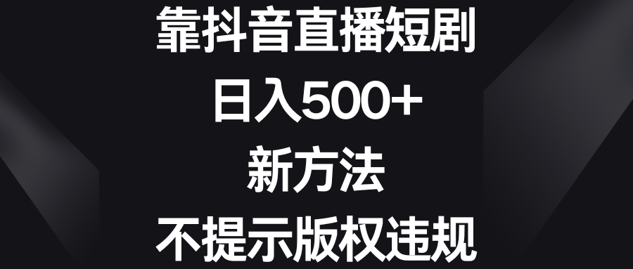 靠抖音直播短剧，日入500+，新方法、不提示版权违规-轻创社