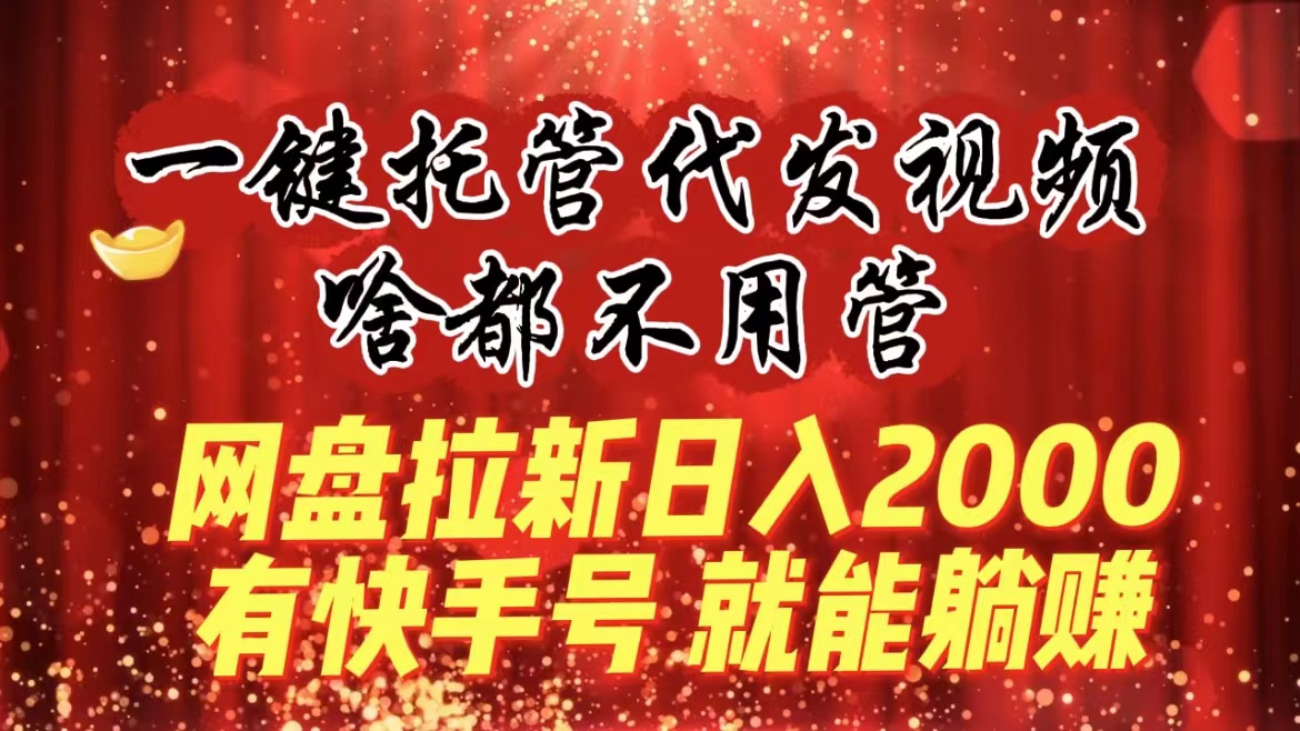 一键托管代发视频，啥都不用管，网盘拉新日入2000+，有快手号就能躺赚-轻创社