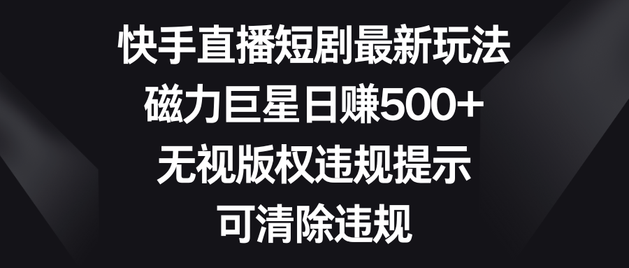 快手直播短剧最新玩法，磁力巨星日赚500+，无视版权违规提示，可清除违规-轻创社