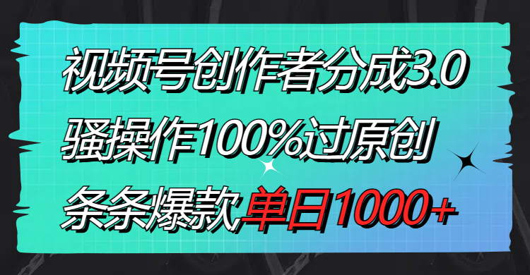 视频号创作者分成3.0玩法，骚操作100%过原创，条条爆款，单日1000+-轻创社