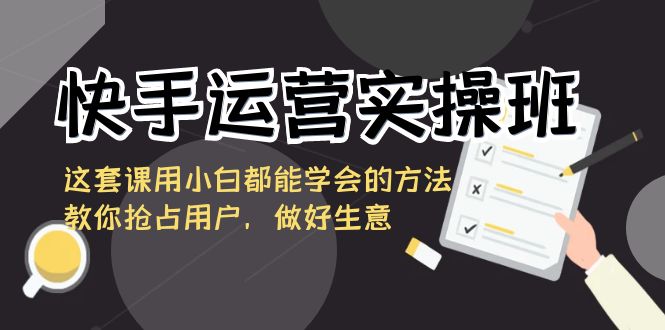 快手运营实操班，这套课用小白都能学会的方法教你抢占用户，做好生意-轻创社