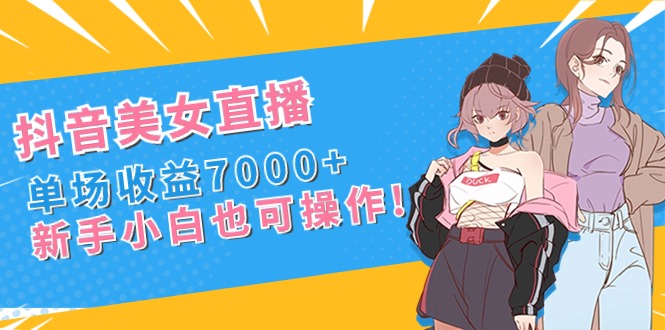 抖音美女直播，单场收益7000+,新手小白也可操作-轻创社