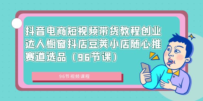 抖音电商短视频带货教程创业达人橱窗抖店豆荚小店随心推赛道选品-轻创社