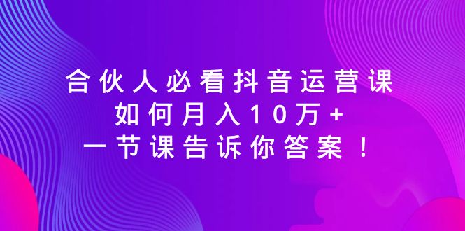 合伙人必看抖音运营课，如何月入10万+，一节课告诉你答案！-轻创社