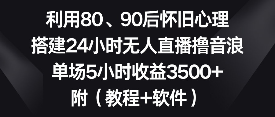 利用80、90后怀旧心理，搭建24小时无人直播撸音浪，单场5小时收益3500+…-轻创社